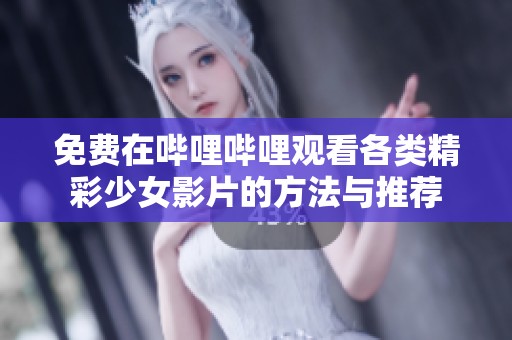 免费在哔哩哔哩观看各类精彩少女影片的方法与推荐