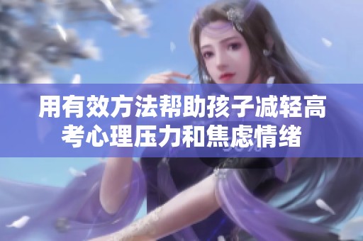 用有效方法帮助孩子减轻高考心理压力和焦虑情绪
