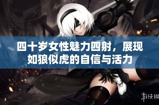 四十岁女性魅力四射，展现如狼似虎的自信与活力