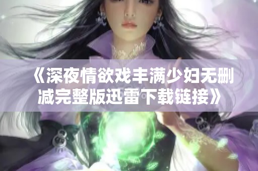 《深夜情欲戏丰满少妇无删减完整版迅雷下载链接》