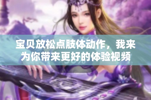 宝贝放松点肢体动作，我来为你带来更好的体验视频