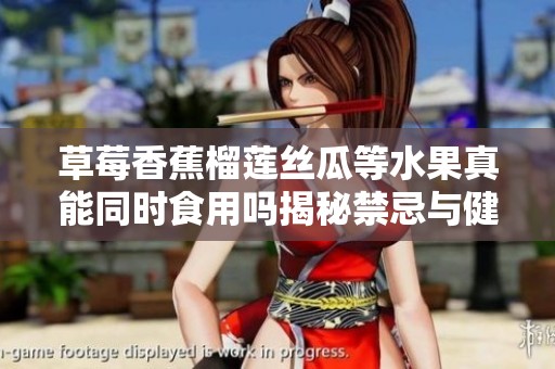 草莓香蕉榴莲丝瓜等水果真能同时食用吗揭秘禁忌与健康影响