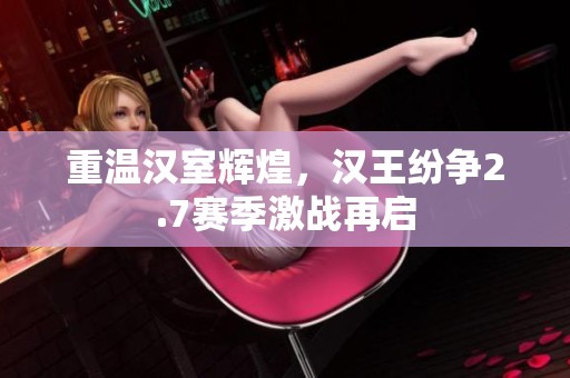 重温汉室辉煌，汉王纷争2.7赛季激战再启