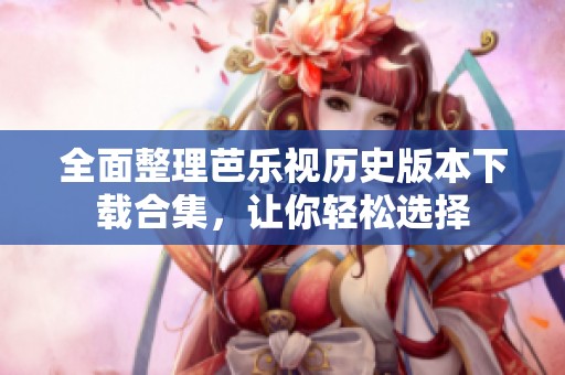 全面整理芭乐视历史版本下载合集，让你轻松选择