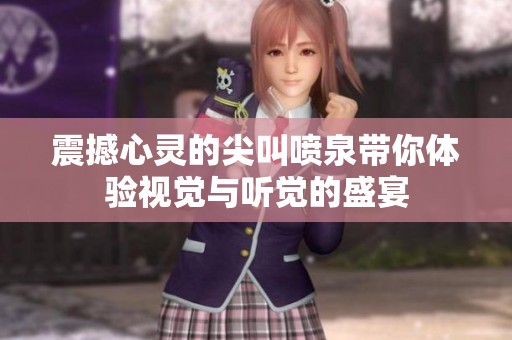 震撼心灵的尖叫喷泉带你体验视觉与听觉的盛宴