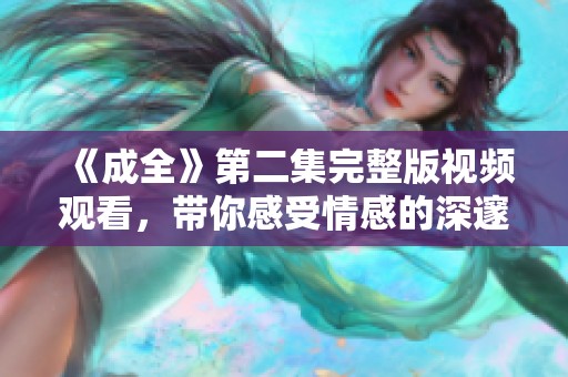 《成全》第二集完整版视频观看，带你感受情感的深邃与复杂