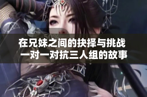 在兄妹之间的抉择与挑战 一对一对抗三人组的故事
