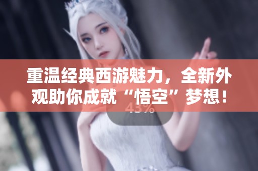 重温经典西游魅力，全新外观助你成就“悟空”梦想！