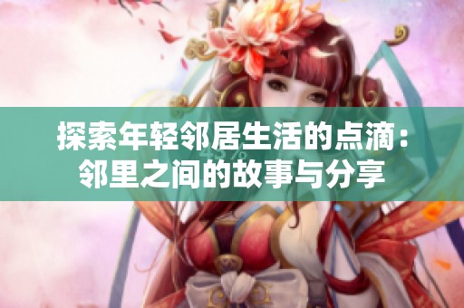 探索年轻邻居生活的点滴：邻里之间的故事与分享