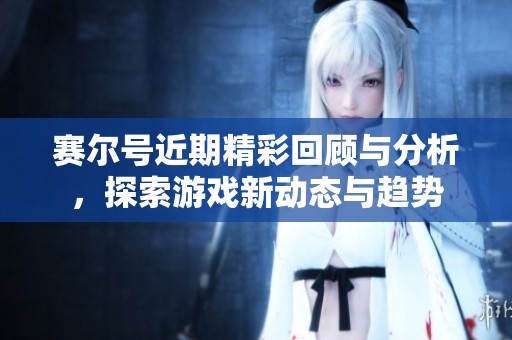 赛尔号近期精彩回顾与分析，探索游戏新动态与趋势