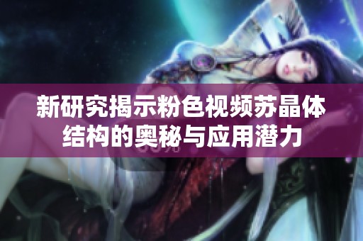 新研究揭示粉色视频苏晶体结构的奥秘与应用潜力