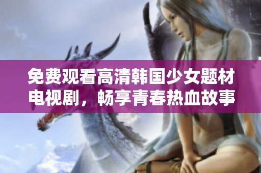 免费观看高清韩国少女题材电视剧，畅享青春热血故事