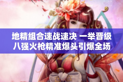 地精组合速战速决 一举晋级八强火枪精准爆头引爆全场