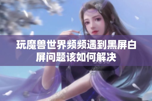 玩魔兽世界频频遇到黑屏白屏问题该如何解决