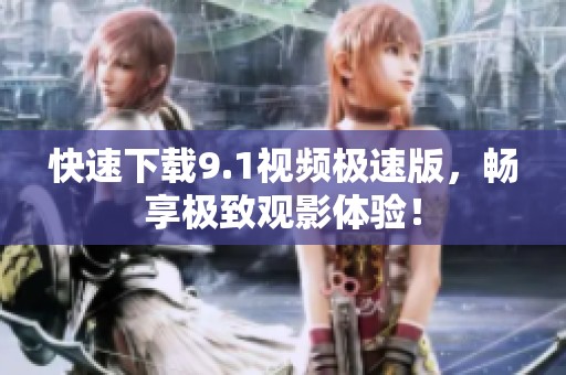 快速下载9.1视频极速版，畅享极致观影体验！