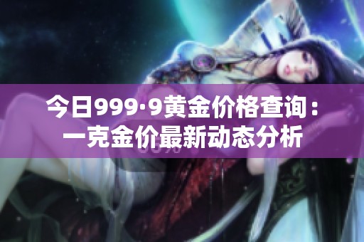 今日999·9黄金价格查询：一克金价最新动态分析