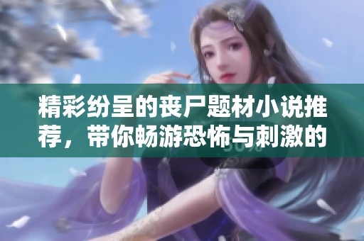 精彩纷呈的丧尸题材小说推荐，带你畅游恐怖与刺激的世界