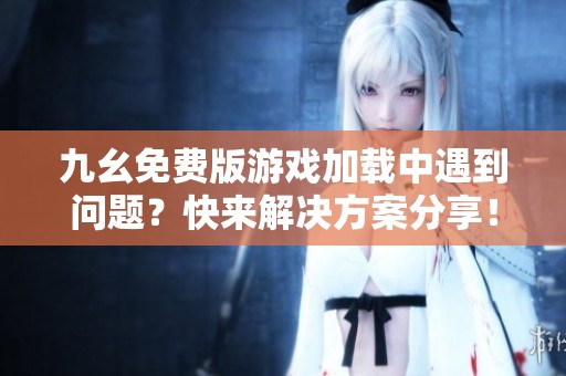 九幺免费版游戏加载中遇到问题？快来解决方案分享！