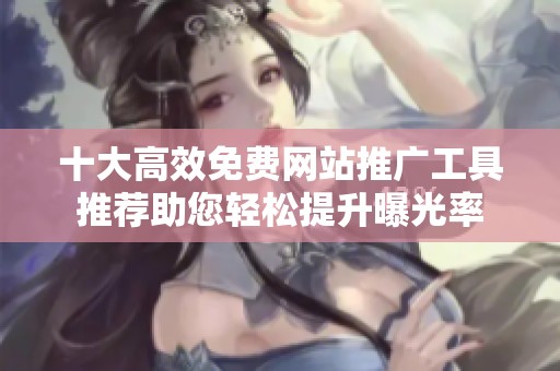 十大高效免费网站推广工具推荐助您轻松提升曝光率