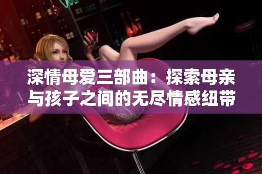 深情母爱三部曲：探索母亲与孩子之间的无尽情感纽带