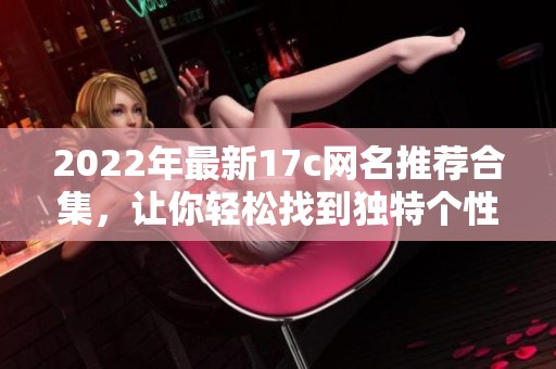 2022年最新17c网名推荐合集，让你轻松找到独特个性名
