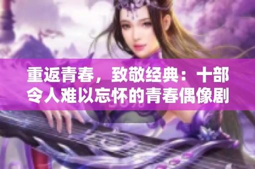 重返青春，致敬经典：十部令人难以忘怀的青春偶像剧推荐