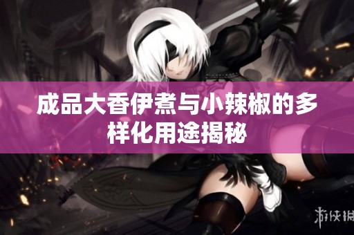 成品大香伊煮与小辣椒的多样化用途揭秘