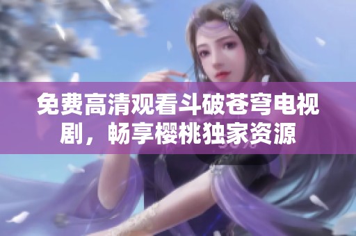 免费高清观看斗破苍穹电视剧，畅享樱桃独家资源