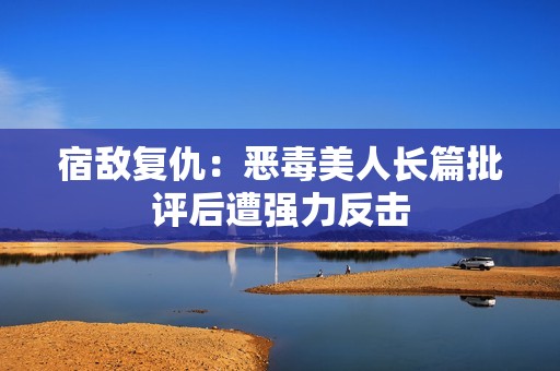 宿敌复仇：恶毒美人长篇批评后遭强力反击