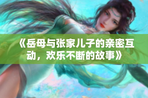 《岳母与张家儿子的亲密互动，欢乐不断的故事》