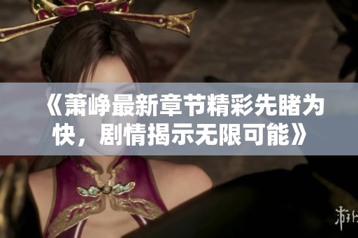 《萧峥最新章节精彩先睹为快，剧情揭示无限可能》