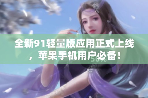 全新91轻量版应用正式上线，苹果手机用户必备！