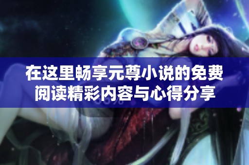 在这里畅享元尊小说的免费阅读精彩内容与心得分享