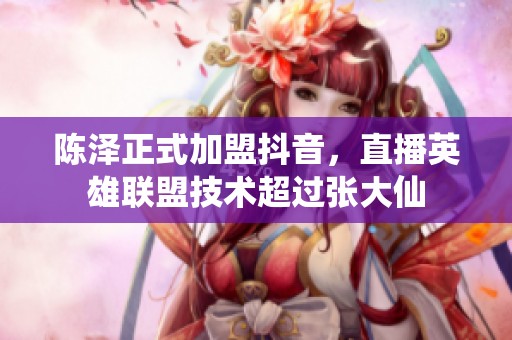 陈泽正式加盟抖音，直播英雄联盟技术超过张大仙