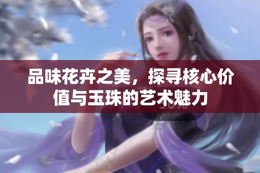 品味花卉之美，探寻核心价值与玉珠的艺术魅力