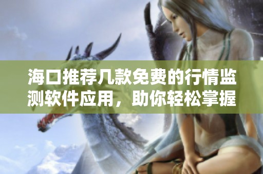 海口推荐几款免费的行情监测软件应用，助你轻松掌握市场动态