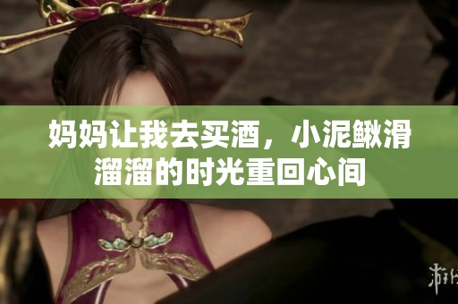 妈妈让我去买酒，小泥鳅滑溜溜的时光重回心间