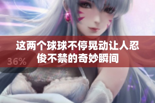 这两个球球不停晃动让人忍俊不禁的奇妙瞬间