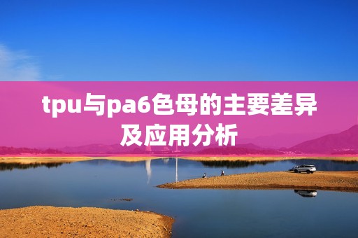 tpu与pa6色母的主要差异及应用分析