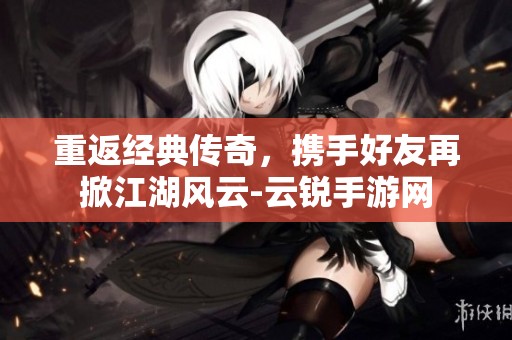 重返经典传奇，携手好友再掀江湖风云-云锐手游网