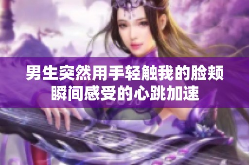 男生突然用手轻触我的脸颊瞬间感受的心跳加速
