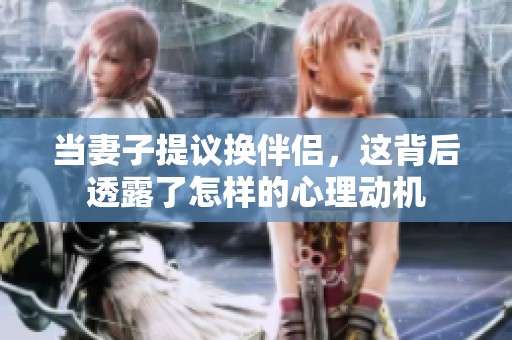 当妻子提议换伴侣，这背后透露了怎样的心理动机