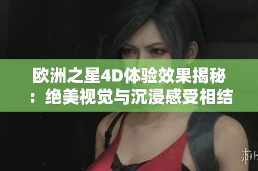 欧洲之星4D体验效果揭秘：绝美视觉与沉浸感受相结合
