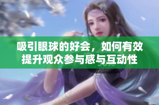 吸引眼球的好会，如何有效提升观众参与感与互动性