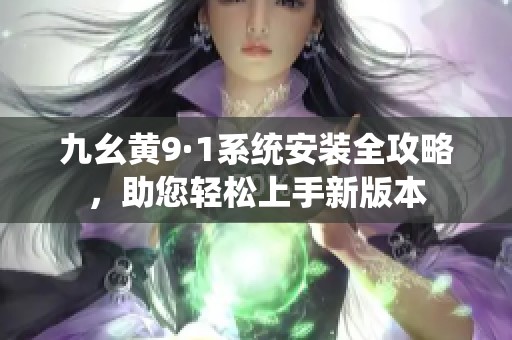 九幺黄9·1系统安装全攻略，助您轻松上手新版本