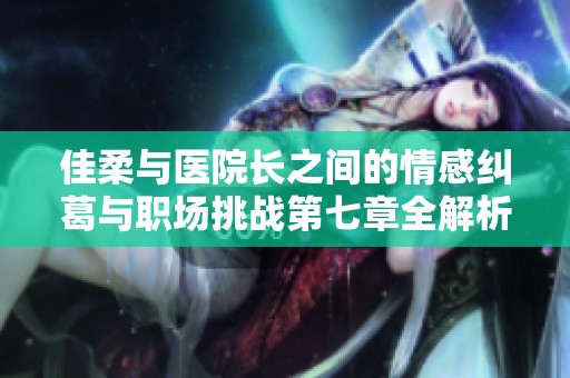 佳柔与医院长之间的情感纠葛与职场挑战第七章全解析