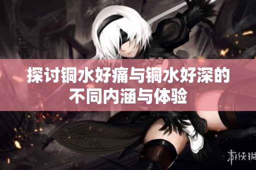 探讨铜水好痛与铜水好深的不同内涵与体验