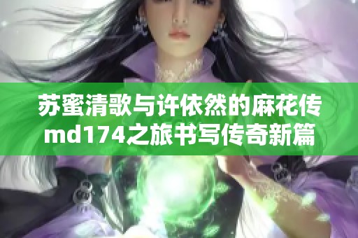 苏蜜清歌与许依然的麻花传md174之旅书写传奇新篇