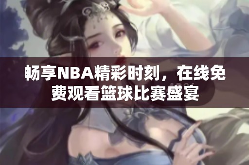 畅享NBA精彩时刻，在线免费观看篮球比赛盛宴