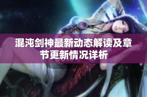 混沌剑神最新动态解读及章节更新情况详析